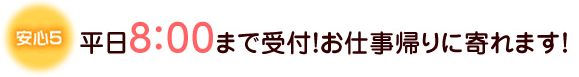 平日8:00まで受付！お仕事帰りに寄れます！